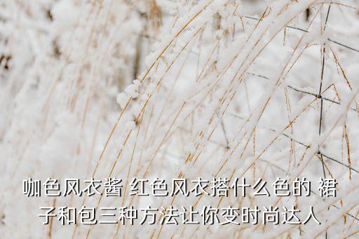 咖色风衣酱 红色风衣搭什么色的 裙子和包三种方法让你变时尚达人
