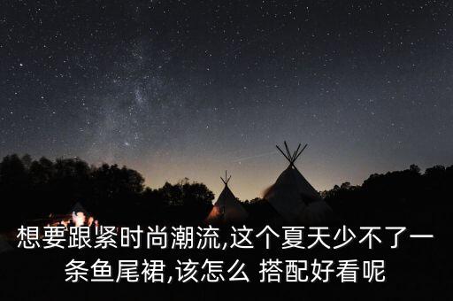 想要跟紧时尚潮流,这个夏天少不了一条鱼尾裙,该怎么 搭配好看呢