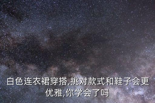 白色连衣裙穿搭,挑对款式和鞋子会更优雅,你学会了吗