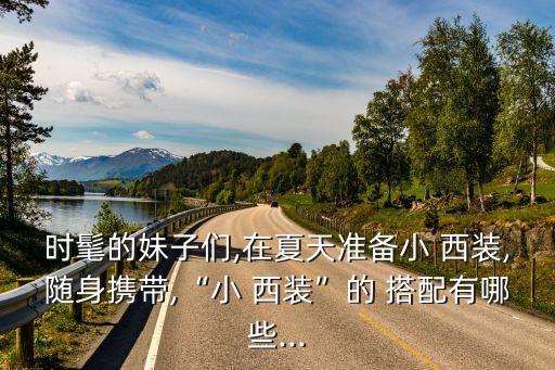 时髦的妹子们,在夏天准备小 西装,随身携带,“小 西装”的 搭配有哪些...