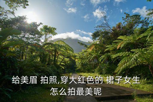 给美眉 拍照,穿大红色的 裙子女生怎么拍最美呢