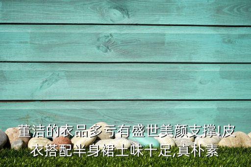  董洁的衣品多亏有盛世美颜支撑!皮衣搭配半身裙土味十足,真朴素