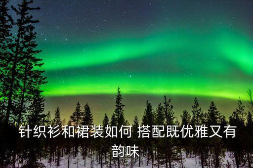  针织衫和裙装如何 搭配既优雅又有韵味