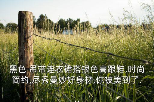 黑色 吊带连衣裙搭银色高跟鞋,时尚简约,尽秀曼妙好身材,你被美到了...