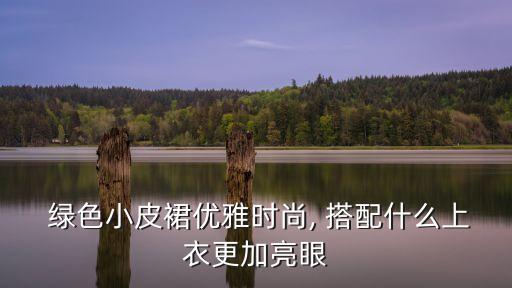  绿色小皮裙优雅时尚, 搭配什么上衣更加亮眼