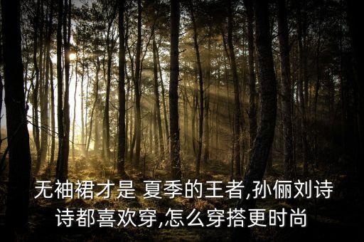  无袖裙才是 夏季的王者,孙俪刘诗诗都喜欢穿,怎么穿搭更时尚