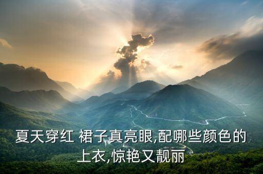 夏天穿红 裙子真亮眼,配哪些颜色的上衣,惊艳又靓丽