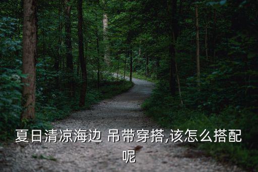 夏日清凉海边 吊带穿搭,该怎么搭配呢