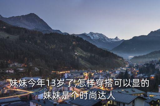 妹妹今年13岁了,怎样穿搭可以显的妹妹是个时尚达人