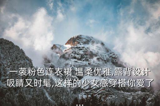 一袭粉色连衣裙 温柔优雅,露背设计吸睛又时髦,这样的少女感穿搭你爱了...