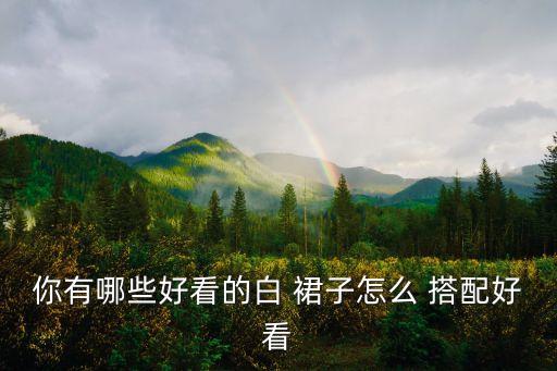 你有哪些好看的白 裙子怎么 搭配好看