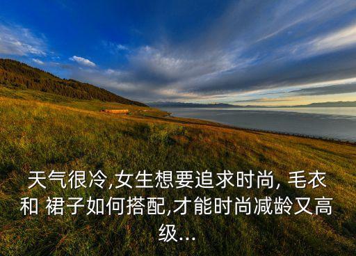 天气很冷,女生想要追求时尚, 毛衣和 裙子如何搭配,才能时尚减龄又高级...