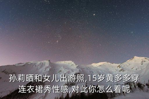 孙莉晒和女儿出游照,15岁黄多多穿连衣裙秀性感,对此你怎么看呢