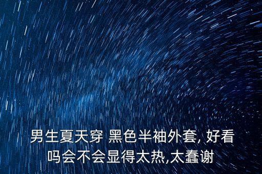  男生夏天穿 黑色半袖外套, 好看吗会不会显得太热,太蠢谢