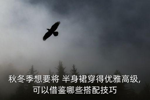 秋冬季想要将 半身裙穿得优雅高级,可以借鉴哪些搭配技巧