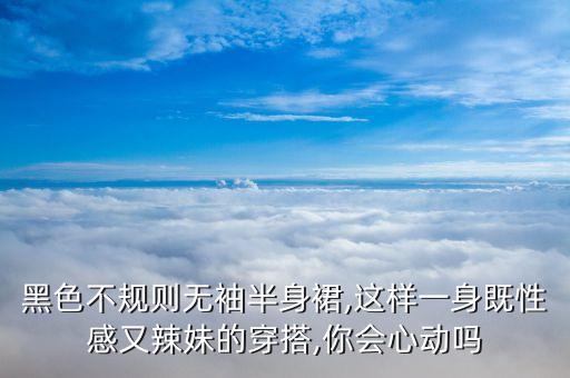黑色不规则无袖半身裙,这样一身既性感又辣妹的穿搭,你会心动吗