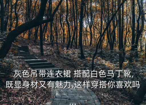  灰色吊带连衣裙 搭配白色马丁靴,既显身材又有魅力,这样穿搭你喜欢吗...