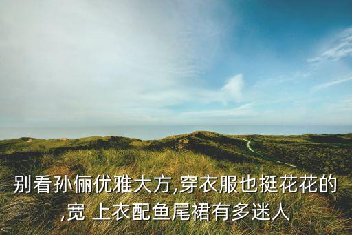 别看孙俪优雅大方,穿衣服也挺花花的,宽 上衣配鱼尾裙有多迷人
