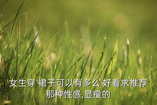 女生穿 裙子可以有多么 好看求推荐那种性感,显瘦的