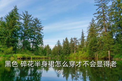 黑色 碎花半身裙怎么穿才不会显得老气