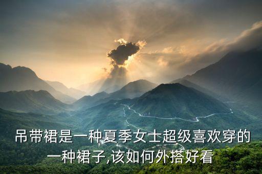 吊带裙是一种夏季女士超级喜欢穿的一种裙子,该如何外搭好看
