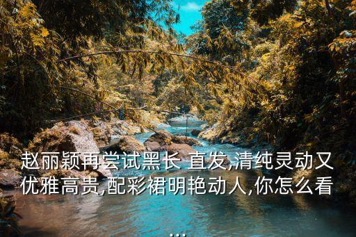 赵丽颖再尝试黑长 直发,清纯灵动又优雅高贵,配彩裙明艳动人,你怎么看...