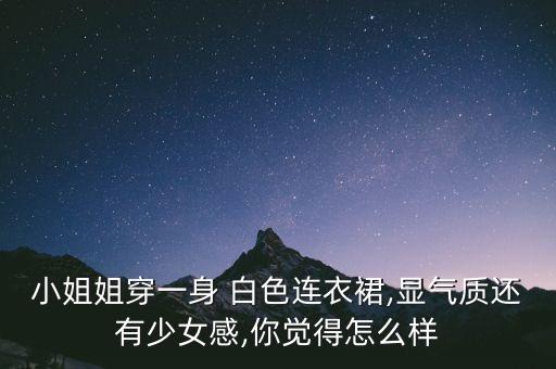 小姐姐穿一身 白色连衣裙,显气质还有少女感,你觉得怎么样