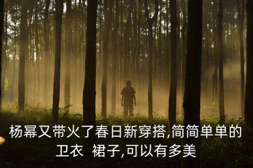 杨幂又带火了春日新穿搭,简简单单的卫衣  裙子,可以有多美