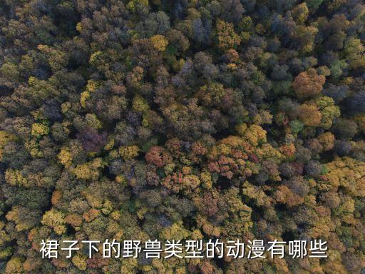  裙子下的野兽类型的动漫有哪些