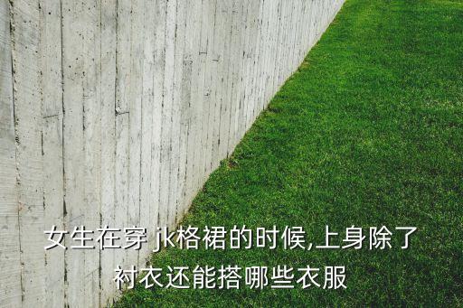 女生在穿 jk格裙的时候,上身除了衬衣还能搭哪些衣服