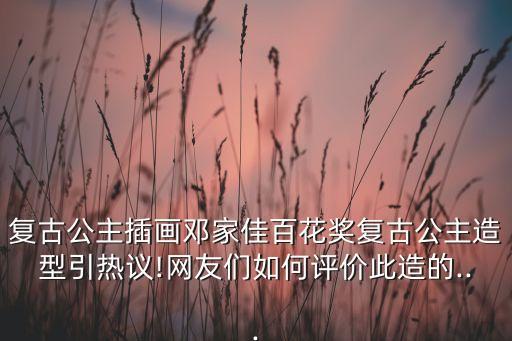 复古公主插画邓家佳百花奖复古公主造型引热议!网友们如何评价此造的...