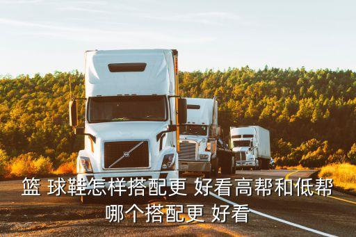 篮 球鞋怎样搭配更 好看高帮和低帮哪个搭配更 好看