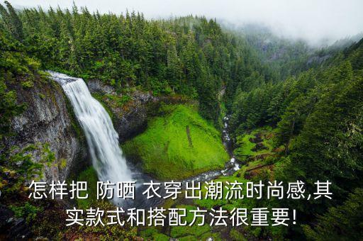 怎样把 防晒 衣穿出潮流时尚感,其实款式和搭配方法很重要!