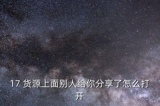 17 货源上面别人给你分享了怎么打开