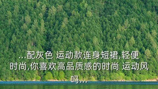 ...配灰色 运动款连身短裙,轻便时尚,你喜欢高品质感的时尚 运动风吗...