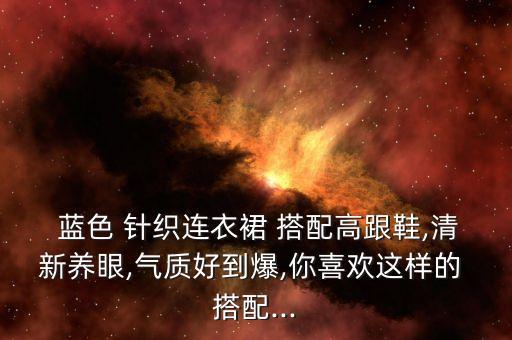  蓝色 针织连衣裙 搭配高跟鞋,清新养眼,气质好到爆,你喜欢这样的 搭配...