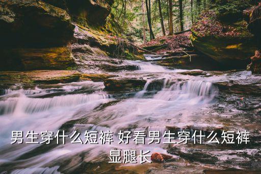 男生穿什么短裤 好看男生穿什么短裤显腿长