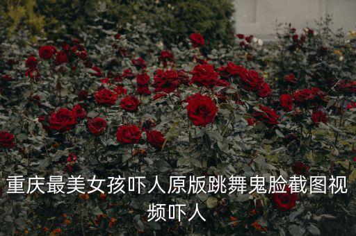 重庆最美女孩吓人原版跳舞鬼脸截图视频吓人