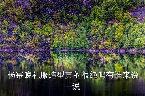  杨幂晚礼服造型真的很绝吗有谁来说一说