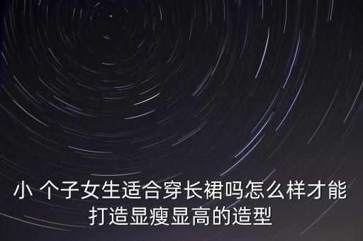 小 个子女生适合穿长裙吗怎么样才能打造显瘦显高的造型