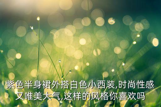 紫色半身裙外搭白色小西装,时尚性感又唯美大气,这样的风格你喜欢吗