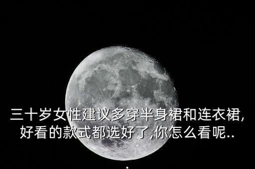 三十岁女性建议多穿半身裙和连衣裙,好看的款式都选好了,你怎么看呢...