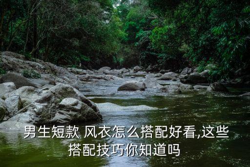  男生短款 风衣怎么搭配好看,这些搭配技巧你知道吗