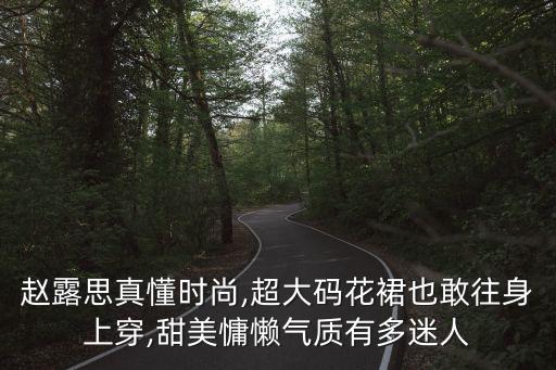 赵露思真懂时尚,超大码花裙也敢往身上穿,甜美慵懒气质有多迷人