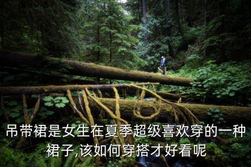 吊带裙是女生在夏季超级喜欢穿的一种 裙子,该如何穿搭才好看呢