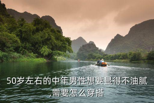50岁左右的中年男性想要显得不油腻,需要怎么穿搭