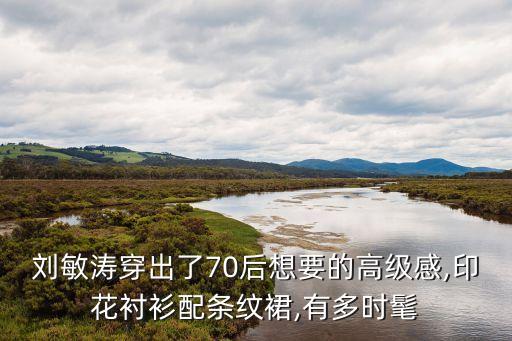 刘敏涛穿出了70后想要的高级感,印花衬衫配条纹裙,有多时髦