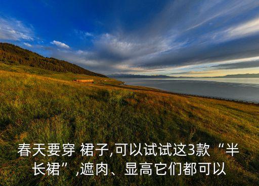 春天要穿 裙子,可以试试这3款“半长裙”,遮肉、显高它们都可以