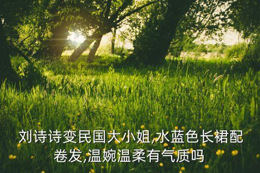  刘诗诗变民国大小姐,水蓝色长裙配卷发,温婉温柔有气质吗