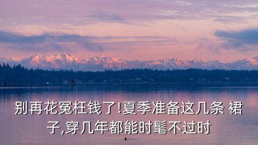 别再花冤枉钱了!夏季准备这几条 裙子,穿几年都能时髦不过时